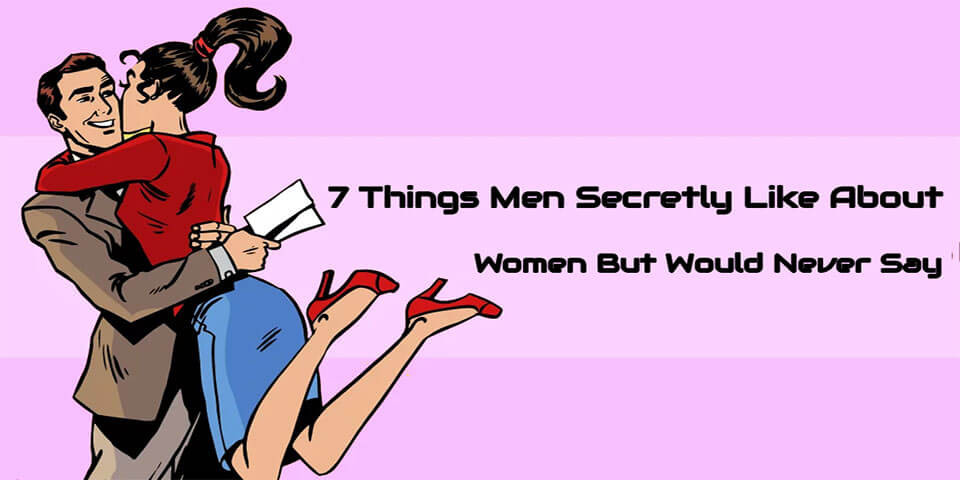 7 Things Men Secretly Like About Women But Would Never Say